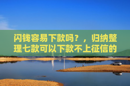 闪钱容易下款吗？，归纳整理七款可以下款不上征信的平台