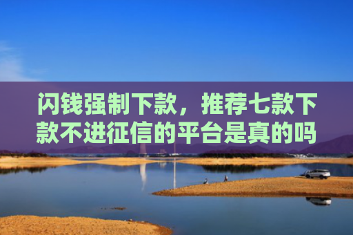 闪钱强制下款，推荐七款下款不进征信的平台是真的吗