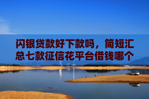 闪银贷款好下款吗，简短汇总七款征信花平台借钱哪个比较容易下款