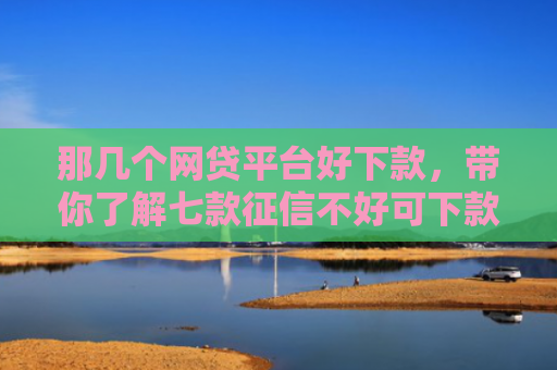 那几个网贷平台好下款，带你了解七款征信不好可下款的网贷吗