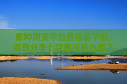 那种网贷平台最容易下款，老哥分享七款黑征信也能下款的网贷