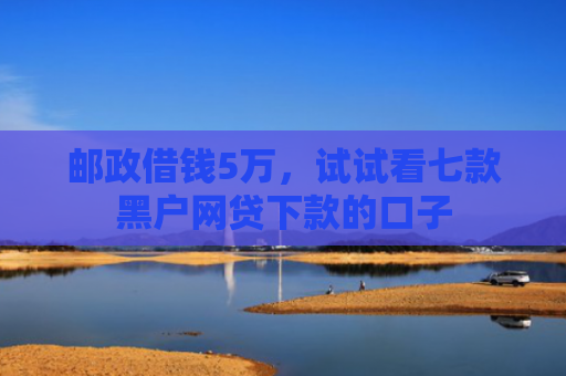 邮政借钱5万，试试看七款黑户网贷下款的口子