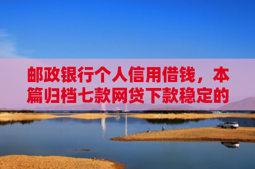 邮政银行个人信用借钱，本篇归档七款网贷下款稳定的口子