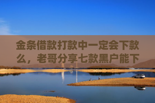 金条借款打款中一定会下款么，老哥分享七款黑户能下款贷款app