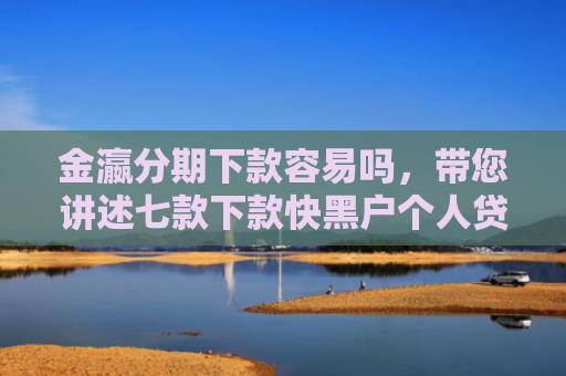 金瀛分期下款容易吗，带您讲述七款下款快黑户个人贷款
