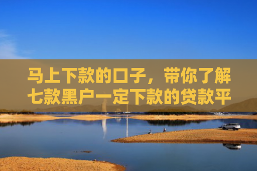 马上下款的口子，带你了解七款黑户一定下款的贷款平台