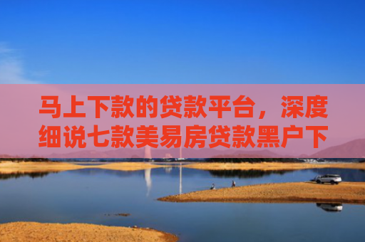 马上下款的贷款平台，深度细说七款美易房贷款黑户下款吗