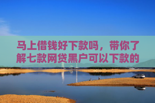 马上借钱好下款吗，带你了解七款网贷黑户可以下款的贷款