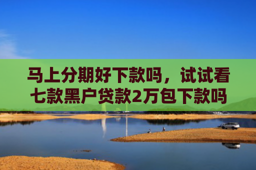 马上分期好下款吗，试试看七款黑户贷款2万包下款吗