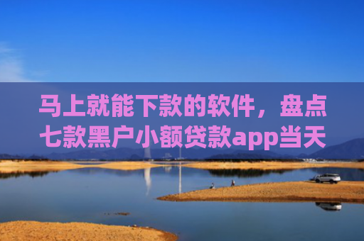 马上就能下款的软件，盘点七款黑户小额贷款app当天下款
