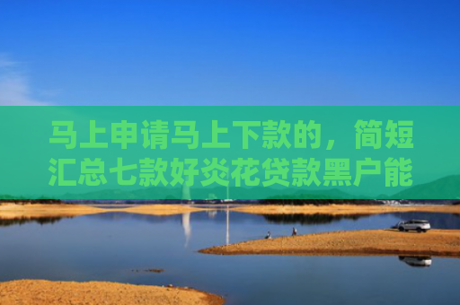 马上申请马上下款的，简短汇总七款好炎花贷款黑户能下款吗