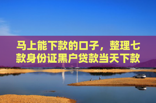 马上能下款的口子，整理七款身份证黑户贷款当天下款