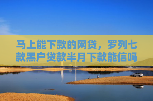 马上能下款的网贷，罗列七款黑户贷款半月下款能信吗