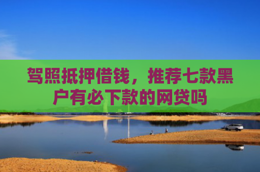 驾照抵押借钱，推荐七款黑户有必下款的网贷吗