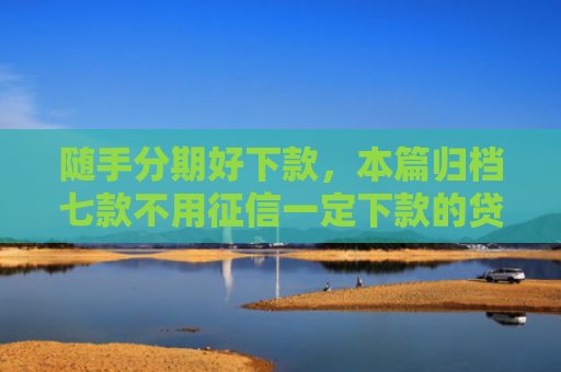 随手分期好下款，本篇归档七款不用征信一定下款的贷款