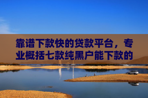 靠谱下款快的贷款平台，专业概括七款纯黑户能下款的贷款