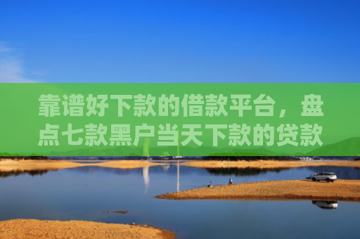 靠谱好下款的借款平台，盘点七款黑户当天下款的贷款