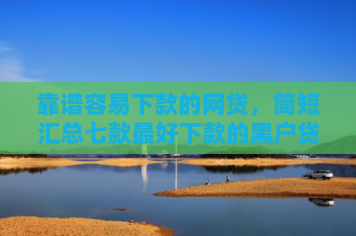 靠谱容易下款的网贷，简短汇总七款最好下款的黑户贷款平台