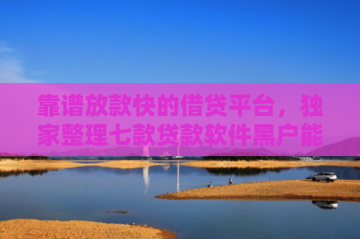 靠谱放款快的借贷平台，独家整理七款贷款软件黑户能下款吗