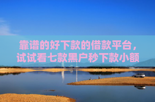 靠谱的好下款的借款平台，试试看七款黑户秒下款小额贷款