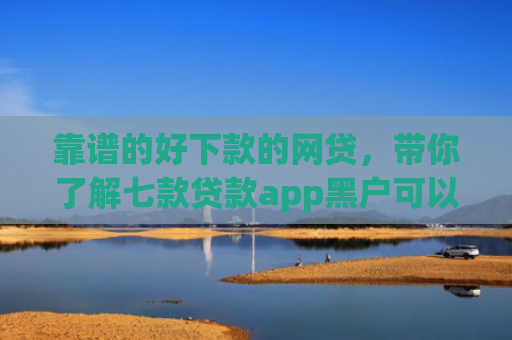 靠谱的好下款的网贷，带你了解七款贷款app黑户可以下款