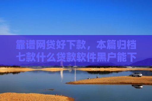 靠谱网贷好下款，本篇归档七款什么贷款软件黑户能下款