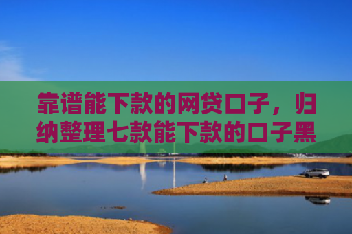 靠谱能下款的网贷口子，归纳整理七款能下款的口子黑户贷款