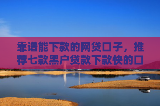 靠谱能下款的网贷口子，推荐七款黑户贷款下款快的口子