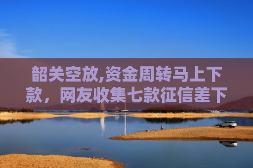 韶关空放,资金周转马上下款，网友收集七款征信差下款平台怎么办啊