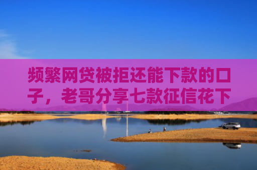 频繁网贷被拒还能下款的口子，老哥分享七款征信花下款的平台