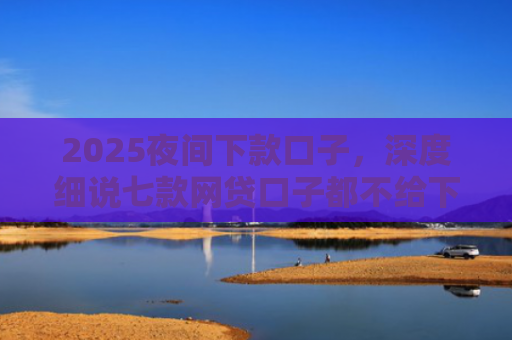 2025夜间下款口子，深度细说七款网贷口子都不给下款了